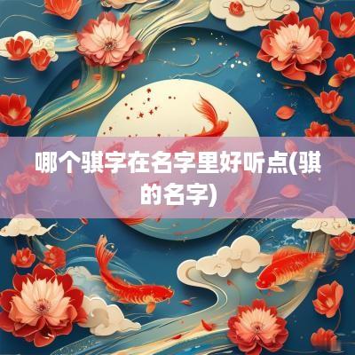 哪个骐字在名字里好听点(骐的名字)
