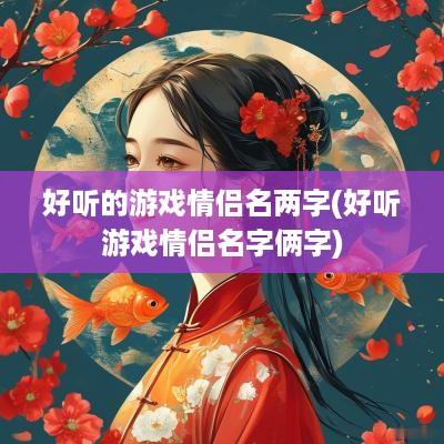 好听的游戏情侣名两字(好听游戏情侣名字俩字)