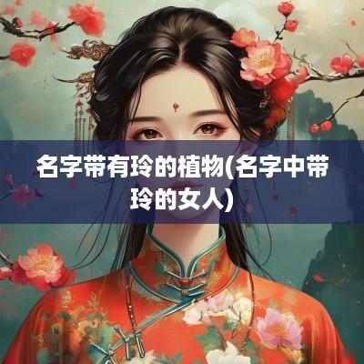 名字带有玲的植物(名字中带玲的女人)