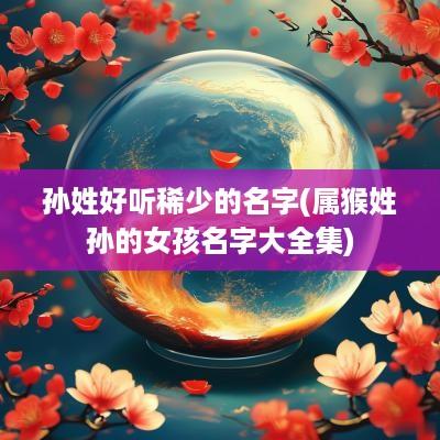 孙姓好听稀少的名字(属猴姓孙的女孩名字大全集)
