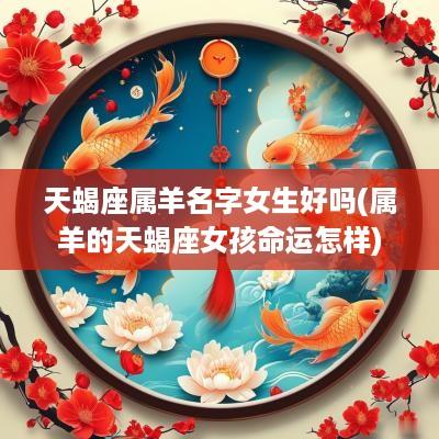 天蝎座属羊名字女生好吗(属羊的天蝎座女孩命运怎样)