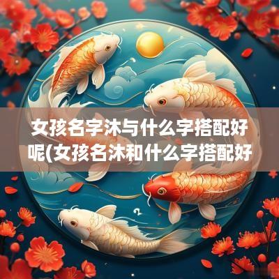 女孩名字沐与什么字搭配好呢(女孩名沐和什么字搭配好听)