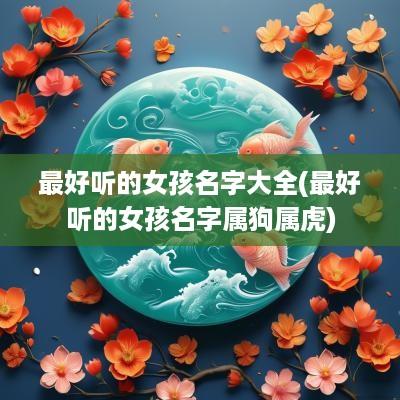 最好听的女孩名字大全(最好听的女孩名字属狗属虎)
