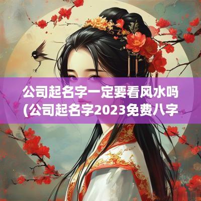 公司起名字一定要看风水吗(公司起名字2025免费八字起名周易)