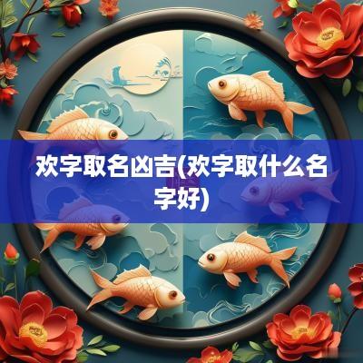 欢字取名凶吉(欢字取什么名字好)