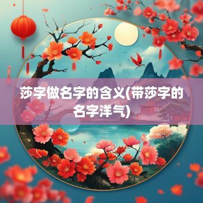 莎字做名字的含义(带莎字的名字洋气)