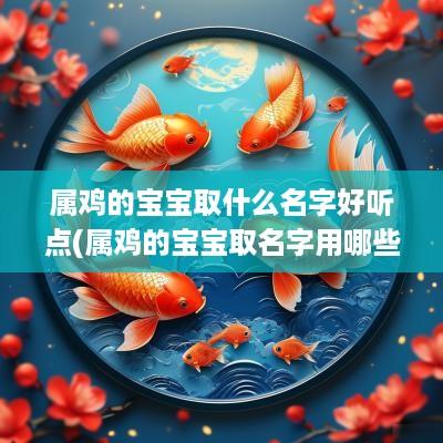 属鸡的宝宝取什么名字好听点(属鸡的宝宝取名字用哪些字好)