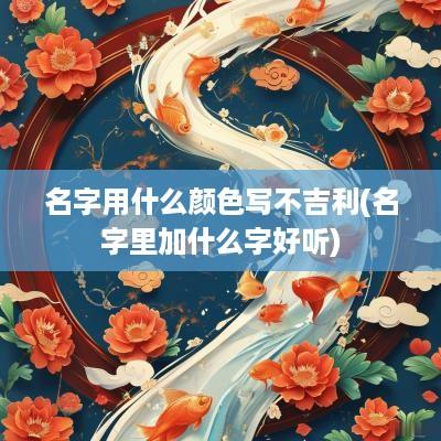 名字用什么颜色写不吉利(名字里加什么字好听)