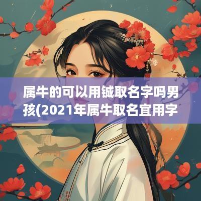 属牛的可以用铖取名字吗男孩(2025年属牛取名宜用字)
