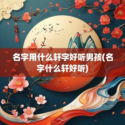 名字用什么轩字好听男孩(名字什么轩好听)