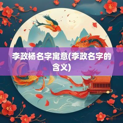 李政杨名字寓意(李政名字的含义)