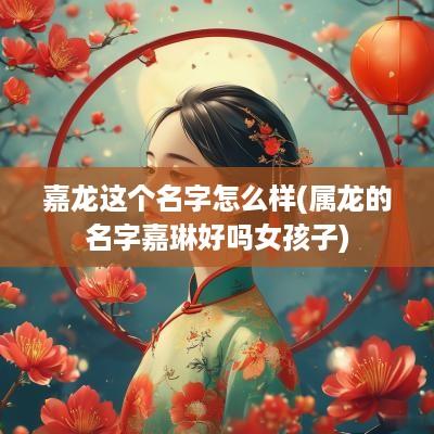 嘉龙这个名字怎么样(属龙的名字嘉琳好吗女孩子)