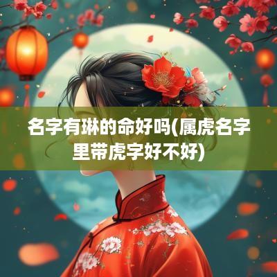 名字有琳的命好吗(属虎名字里带虎字好不好)