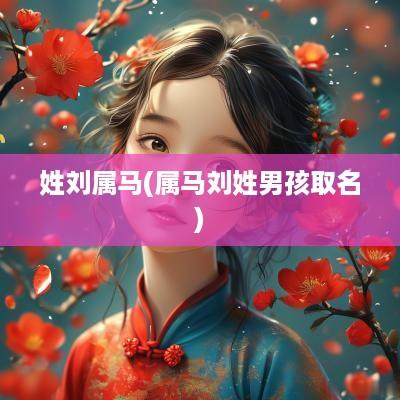 姓刘属马(属马刘姓男孩取名)