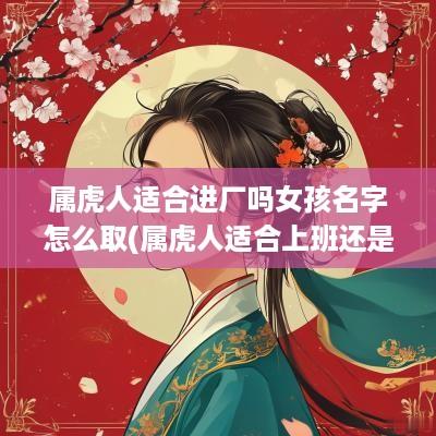 属虎人适合进厂吗女孩名字怎么取(属虎人适合上班还是创业)