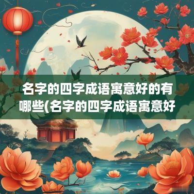 名字的四字成语寓意好的有哪些(名字的四字成语寓意好的成语)