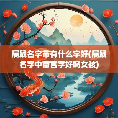 属鼠名字带有什么字好(属鼠名字中带言字好吗女孩)