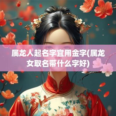 属龙人起名字宜用金字(属龙女取名带什么字好)