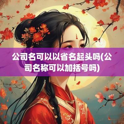 公司名可以以省名起头吗(公司名称可以加括号吗)