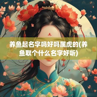 养鱼起名字吗好吗属虎的(养鱼取个什么名字好听)