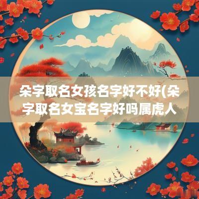 朵字取名女孩名字好不好(朵字取名女宝名字好吗属虎人)