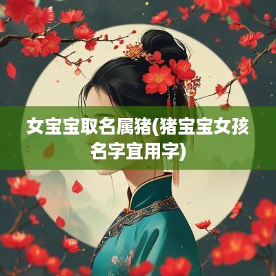 女宝宝取名属猪(猪宝宝女孩名字宜用字)
