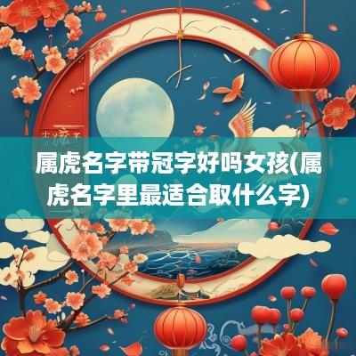 属虎名字带冠字好吗女孩(属虎名字里最适合取什么字)