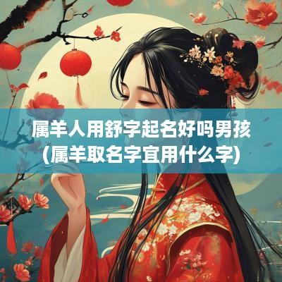 属羊人用舒字起名好吗男孩(属羊取名字宜用什么字)