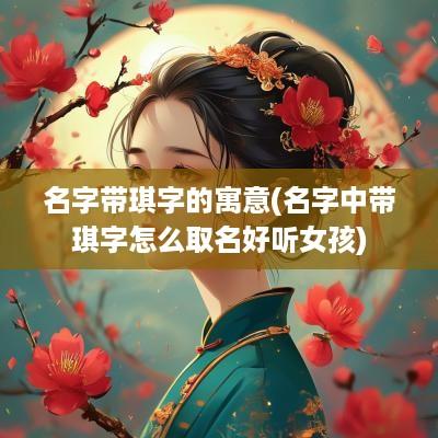 名字带琪字的寓意(名字中带琪字怎么取名好听女孩)