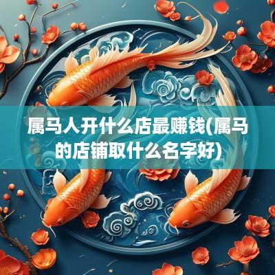 属马人开什么店最赚钱(属马的店铺取什么名字好)