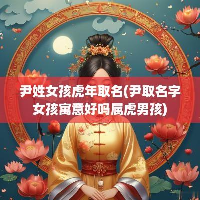 尹姓女孩蛇年取名(尹取名字女孩寓意好吗属虎男孩)
