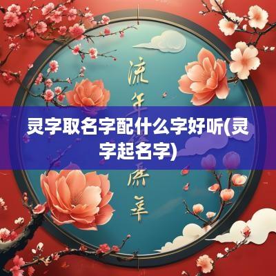 灵字取名字配什么字好听(灵字起名字)