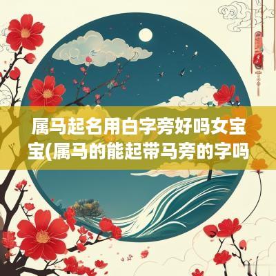 属马起名用白字旁好吗女宝宝(属马的能起带马旁的字吗)