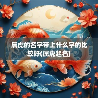 属虎的名字带上什么字的比较好(属虎起名)