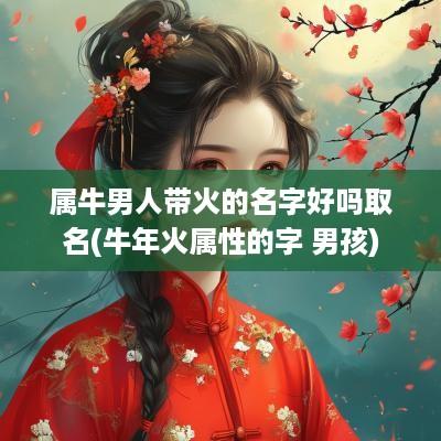 属牛男人带火的名字好吗取名(蛇年火属性的字 男孩) 属牛男人带火的名字好吗取名(蛇年火属性的字 男孩)