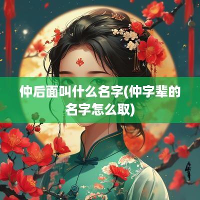 仲后面叫什么名字(仲字辈的名字怎么取)