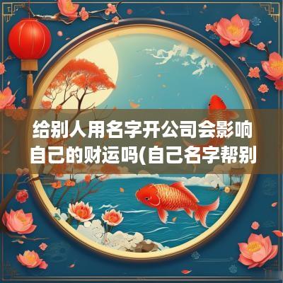 给别人用名字开公司会影响自己的财运吗(自己名字帮别人注册公司有什么风险)