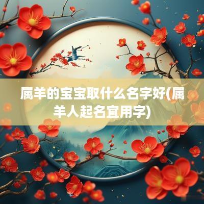 属羊的宝宝取什么名字好(属羊人起名宜用字)