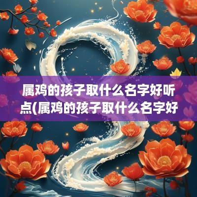 属鸡的孩子取什么名字好听点(属鸡的孩子取什么名字好听女孩)