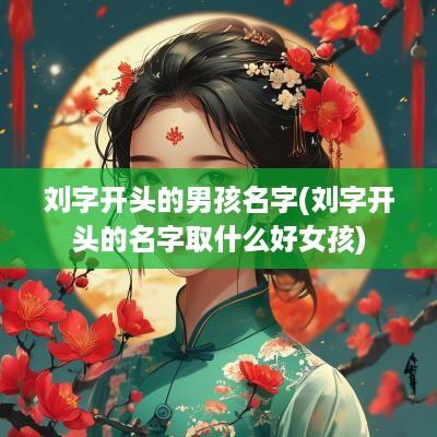 刘字开头的男孩名字(刘字开头的名字取什么好女孩)