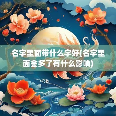 名字里面带什么字好(名字里面金多了有什么影响)