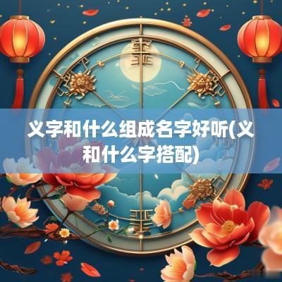 义字和什么组成名字好听(义和什么字搭配)