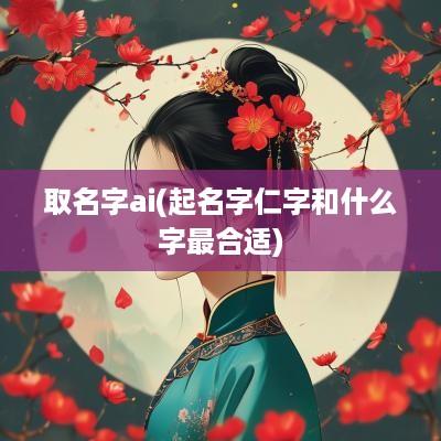 取名字ai(起名字仁字和什么字最合适)