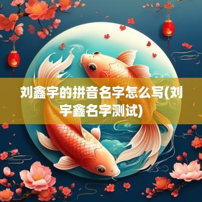 刘鑫宇的拼音名字怎么写(刘宇鑫名字测试)