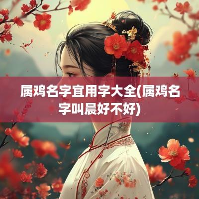 属鸡名字宜用字大全(属鸡名字叫晨好不好)