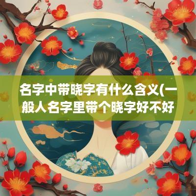 名字中带晓字有什么含义(一般人名字里带个晓字好不好)