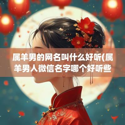 属羊男的网名叫什么好听(属羊男人微信名字哪个好听些)