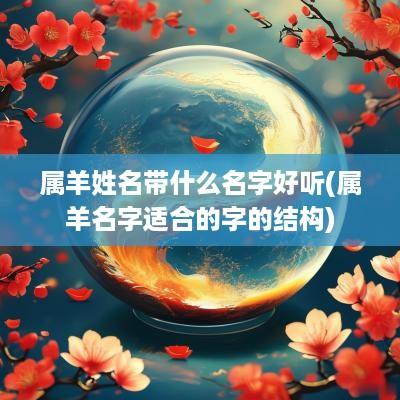 属羊姓名带什么名字好听(属羊名字适合的字的结构)