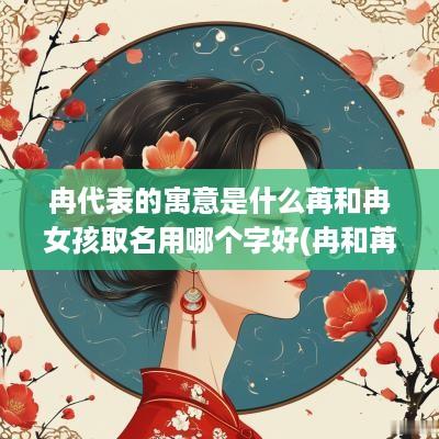 冉代表的寓意是什么苒和冉女孩取名用哪个字好(冉和苒的名字意思是什么)