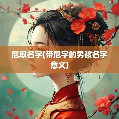 尼取名字(带尼字的男孩名字意义)